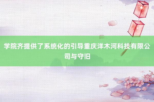 学院齐提供了系统化的引导重庆洋木河科技有限公司与守旧